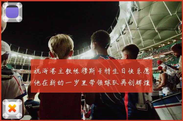 祝海港主教练穆斯卡特生日快乐愿他在新的一岁里带领球队再创辉煌