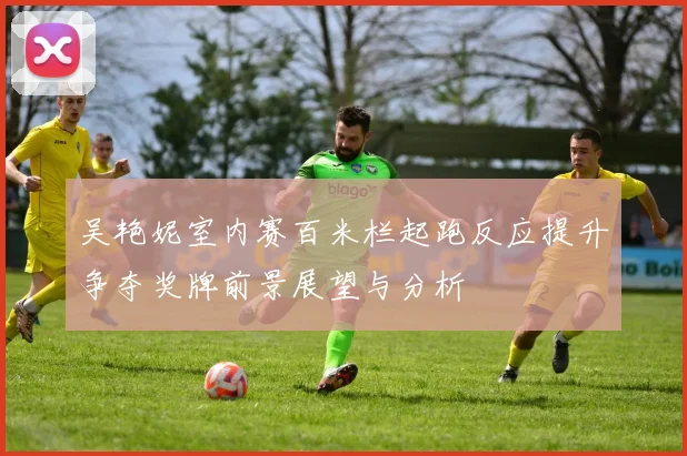 吴艳妮室内赛百米栏起跑反应提升争夺奖牌前景展望与分析