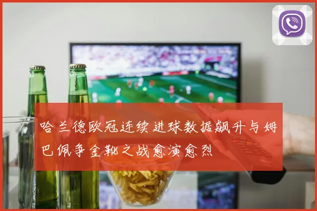 哈兰德欧冠连续进球数据飙升与姆巴佩争金靴之战愈演愈烈