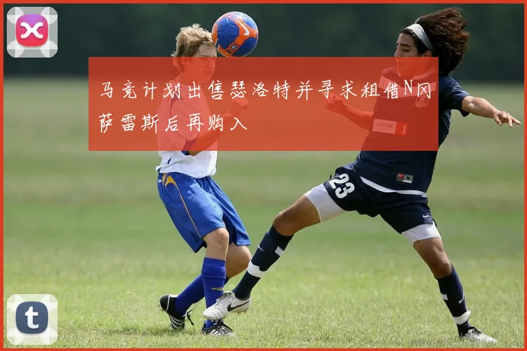 马竞计划出售瑟洛特并寻求租借N冈萨雷斯后再购入
