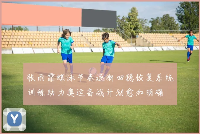 张雨霏蝶泳节奏逐渐回稳恢复系统训练助力奥运备战计划愈加明确
