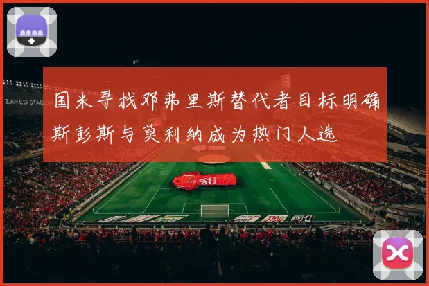 国米寻找邓弗里斯替代者目标明确斯彭斯与莫利纳成为热门人选